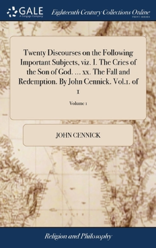 Twenty Discourses on the Following Important Subjects, viz. I. The Cries of the Son of God. ... xx. The Fall and Redemption. By John Cennick. Vol.1. o by John Cennick