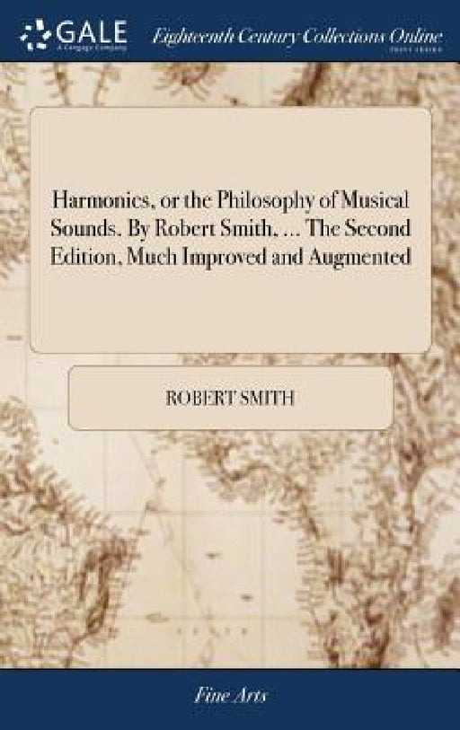 Harmonics, or the Philosophy of Musical Sounds. By Robert Smith, ... The Second Edition, Much Improved and Augmented by Robert Smith