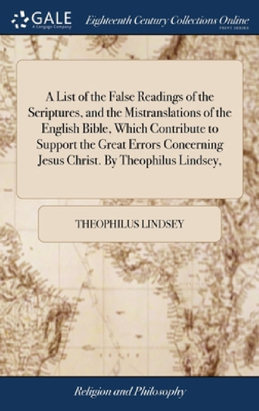 A List of the False Readings of the Scriptures, and the Mistranslations of the English Bible, Which Contribute to Support the Great Errors Concerning by Theophilus Lindsey