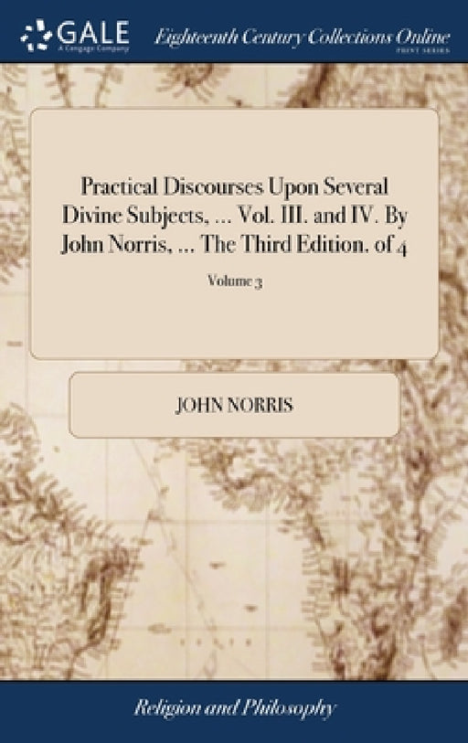 Practical Discourses Upon Several Divine Subjects, ... Vol. III. and IV. By John Norris, ... The Third Edition. of 4; Volume 3 by John Norris