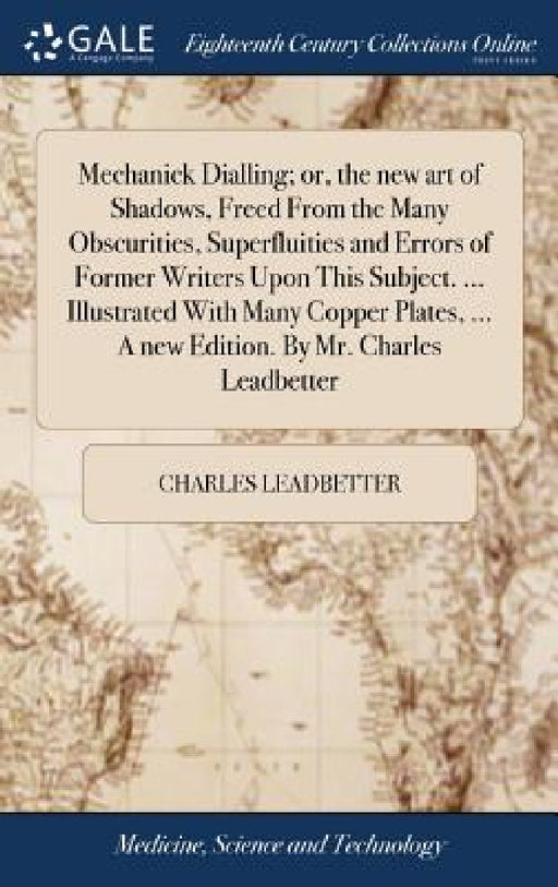 Mechanick Dialling; or, the new art of Shadows, Freed From the Many Obscurities, Superfluities and Errors of Former Writers Upon This Subject. ... Ill by Charles Leadbetter