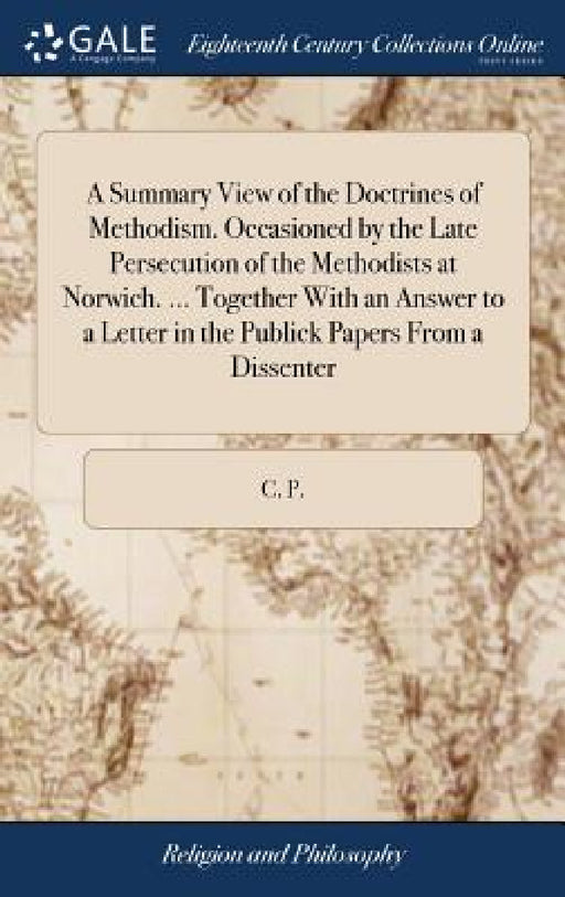 A Summary View of the Doctrines of Methodism. Occasioned by the Late Persecution of the Methodists at Norwich. ... Together With an Answer to a Letter by C. P.