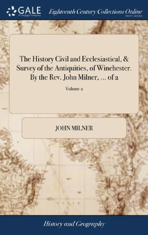The History Civil and Ecclesiastical, & Survey of the Antiquities, of Winchester. By the Rev. John Milner, ... of 2; Volume 2 by John Milner