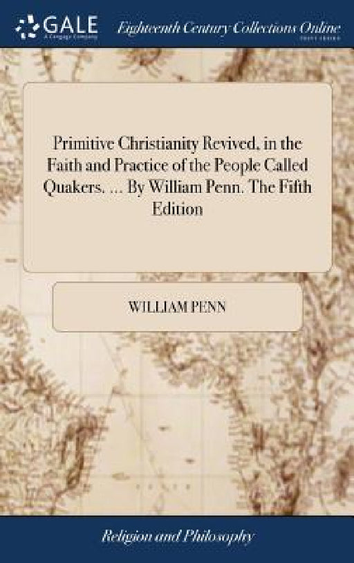 Primitive Christianity Revived, in the Faith and Practice of the People Called Quakers. ... By William Penn. The Fifth Edition by William Penn