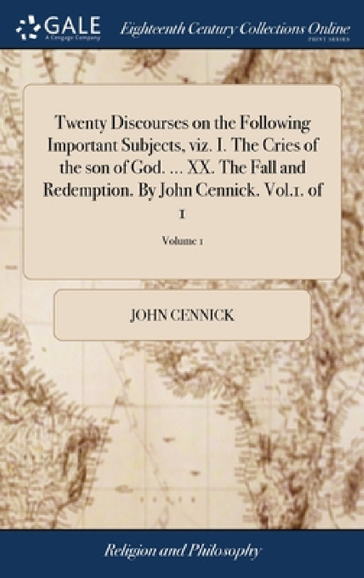 Twenty Discourses on the Following Important Subjects, viz. I. The Cries of the son of God. ... XX. The Fall and Redemption. By John Cennick. Vol.1. o by John Cennick