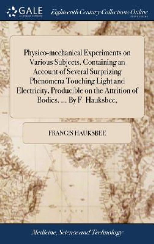 Physico-mechanical Experiments on Various Subjects. Containing an Account of Several Surprizing Phenomena Touching Light and Electricity, Producible o by Francis Hauksbee