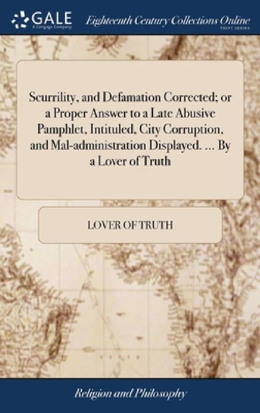 Scurrility, and Defamation Corrected; or a Proper Answer to a Late Abusive Pamphlet, Intituled, City Corruption, and Mal-administration Displayed. ... by Lover of Truth