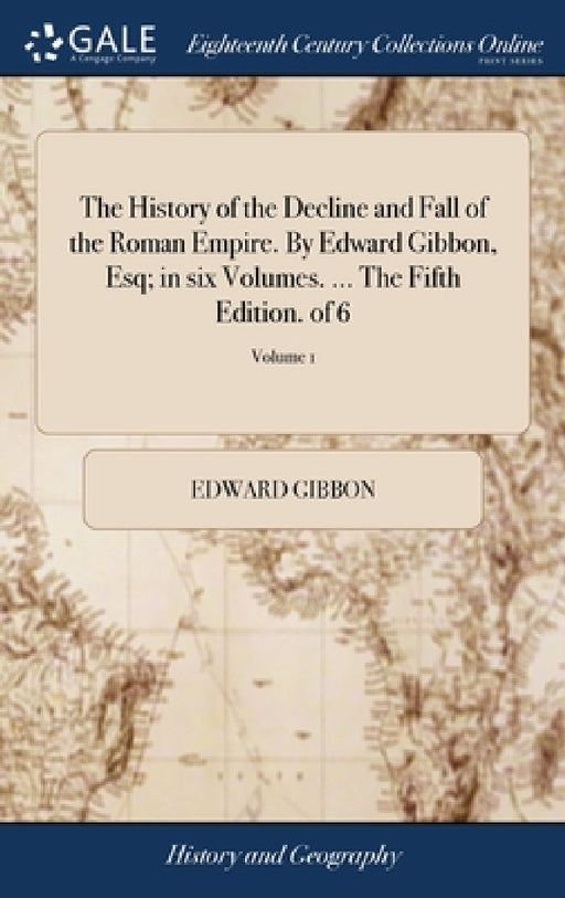 The History of the Decline and Fall of the Roman Empire. By Edward Gibbon, Esq; in six Volumes. ... The Fifth Edition. of 6; Volume 1 by Edward Gibbon