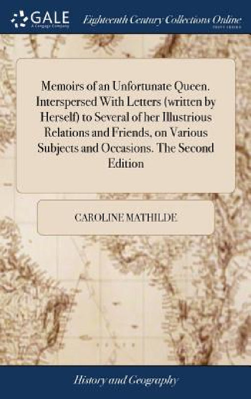 Memoirs of an Unfortunate Queen. Interspersed With Letters (written by Herself) to Several of her Illustrious Relations and Friends, on Various Subjec by Caroline Mathilde
