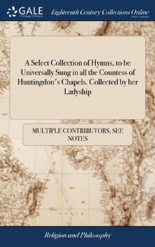 A Select Collection of Hymns, to be Universally Sung in all the Countess of Huntingdon's Chapels. Collected by her Ladyship by Multiple Contributors