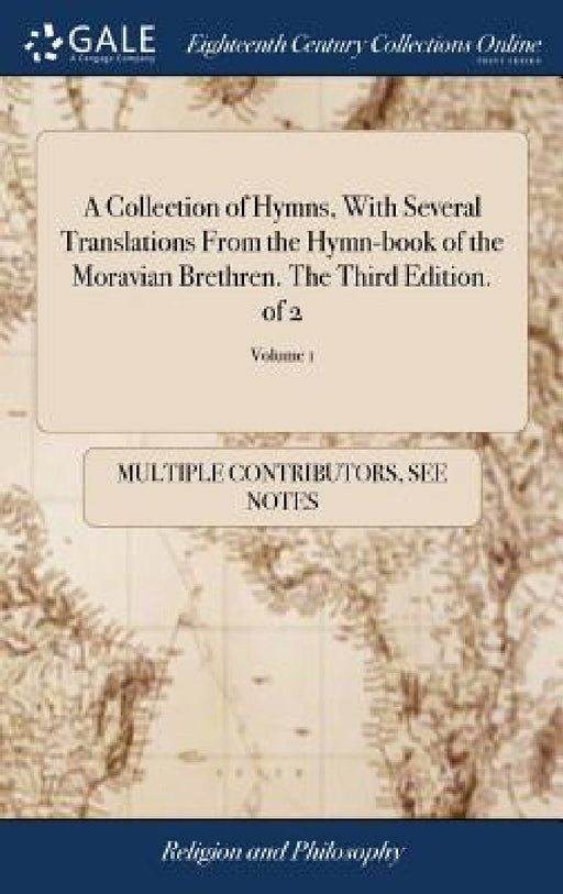 A Collection of Hymns, With Several Translations From the Hymn-book of the Moravian Brethren. The Third Edition. of 2; Volume 1 by Multiple Contributors