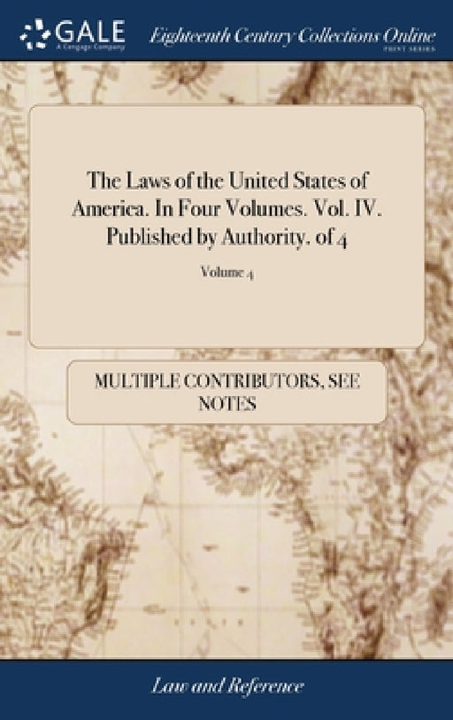 The Laws of the United States of America. In Four Volumes. Vol. IV. Published by Authority. of 4; Volume 4 by Multiple Contributors
