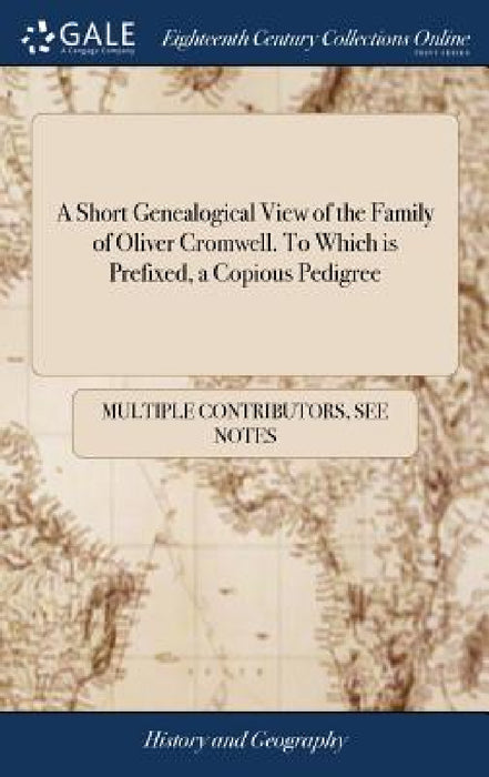A Short Genealogical View of the Family of Oliver Cromwell. To Which is Prefixed, a Copious Pedigree by Multiple Contributors