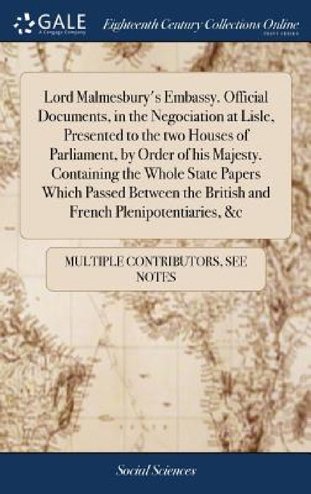 Lord Malmesbury's Embassy. Official Documents, in the Negociation at Lisle, Presented to the two Houses of Parliament, by Order of his Majesty. Contai by Multiple Contributors