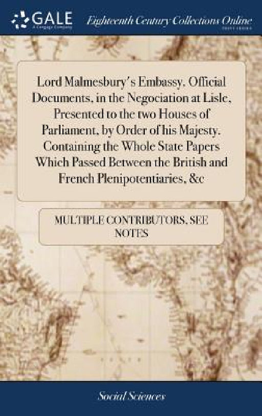 Lord Malmesbury's Embassy. Official Documents, in the Negociation at Lisle, Presented to the two Houses of Parliament, by Order of his Majesty. Contai by Multiple Contributors
