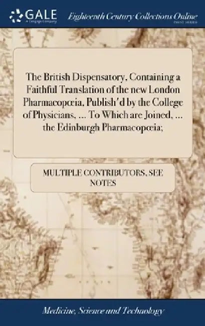 The British Dispensatory, Containing a Faithful Translation of the new London Pharmacopoeia, Publish'd by the College of Physicians, ... To Which are by Multiple Contributors