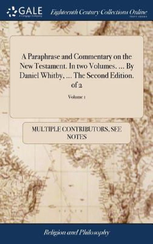 A Paraphrase and Commentary on the New Testament. In two Volumes. ... By Daniel Whitby, ... The Second Edition. of 2; Volume 1 by Multiple Contributors