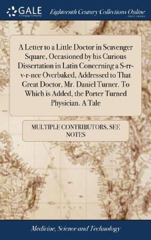 A Letter to a Little Doctor in Scavenger Square, Occasioned by his Curious Dissertation in Latin Concerning a S-rr-v-r-nce Overbaked, Addressed to Tha by Multiple Contributors