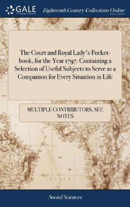 The Court and Royal Lady's Pocket-book, for the Year 1797. Containing a Selection of Useful Subjects to Serve as a Companion for Every Situation in Li by Multiple Contributors