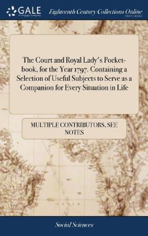 The Court and Royal Lady's Pocket-book, for the Year 1797. Containing a Selection of Useful Subjects to Serve as a Companion for Every Situation in Li by Multiple Contributors