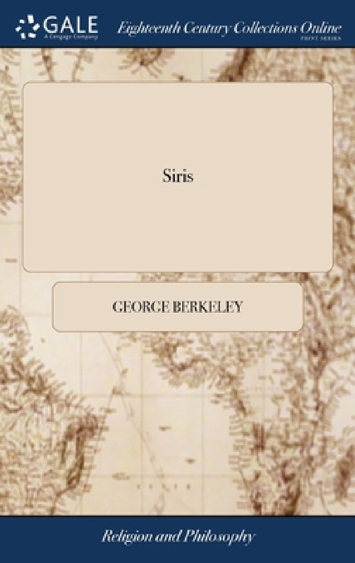 Siris: A Chain of Philosophical Reflexions and Inquiries Concerning the Virtues of tar Water, and Divers Other Subjects ... B by George Berkeley