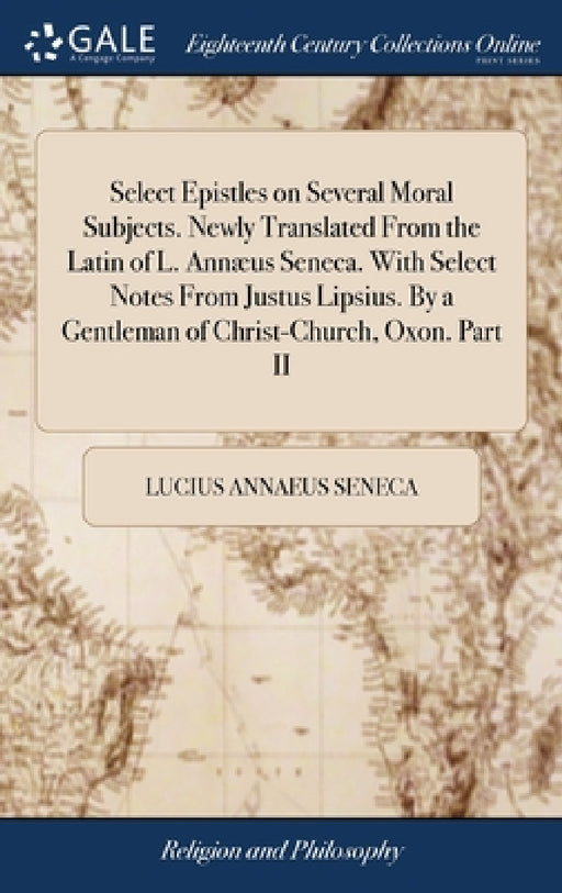 Select Epistles on Several Moral Subjects. Newly Translated From the Latin of L. Annæus Seneca. With Select Notes From Justus Lipsius. By a Gentleman by Lucius Annaeus Seneca