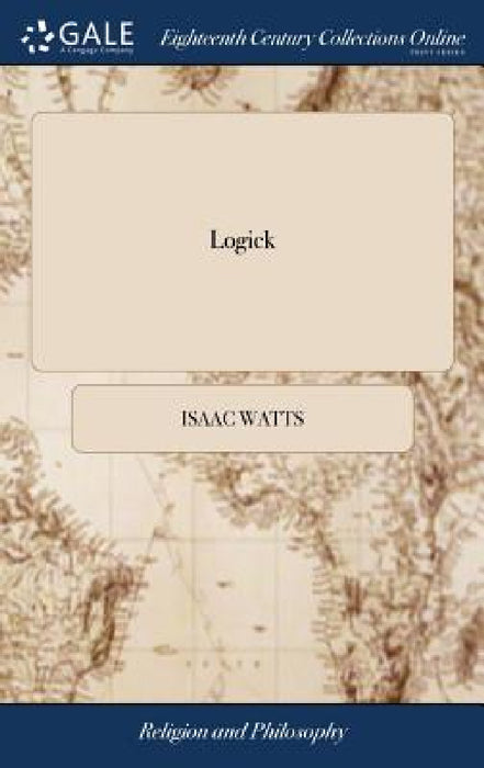 Logick: Or, the Right use of Reason in the Enquiry After Truth. ... By Isaac Watts, D.D. The Thirteenth Edition by Isaac Watts