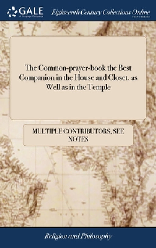 The Common-prayer-book the Best Companion in the House and Closet, as Well as in the Temple: Or, a Collection of Prayers out of the Liturgy of the Chu by Multiple Contributors