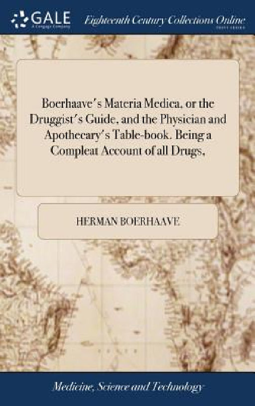 Boerhaave's Materia Medica, or the Druggist's Guide, and the Physician and Apothecary's Table-book. Being a Compleat Account of all Drugs, by Herman Boerhaave