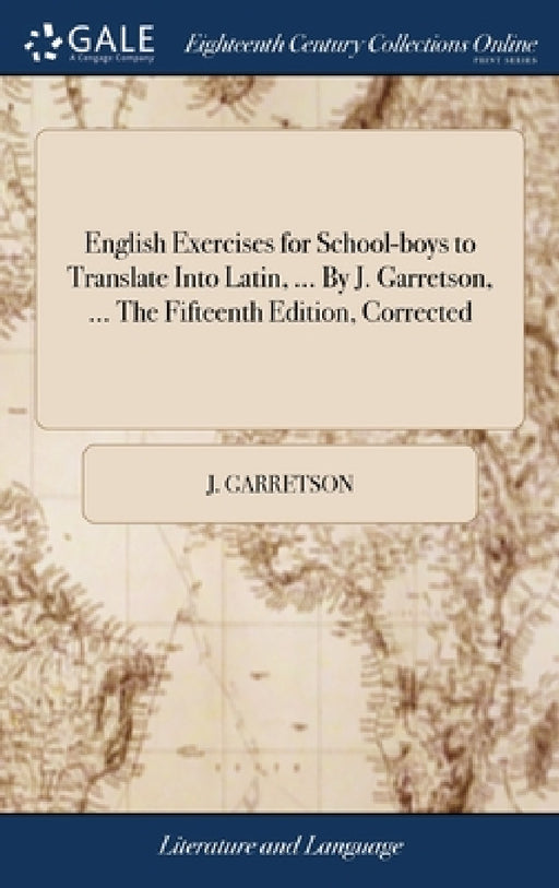 English Exercises for School-boys to Translate Into Latin, ... By J. Garretson, ... The Fifteenth Edition, Corrected by J. Garretson