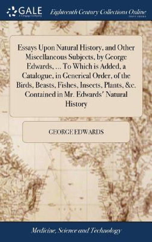 Essays Upon Natural History, and Other Miscellaneous Subjects, by George Edwards, ... To Which is Added, a Catalogue, in Generical Order, of the Birds by George Edwards
