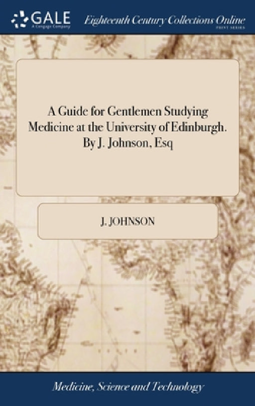 A Guide for Gentlemen Studying Medicine at the University of Edinburgh. By J. Johnson, Esq by J. Johnson