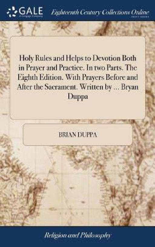 Holy Rules and Helps to Devotion Both in Prayer and Practice. In two Parts. The Eighth Edition. With Prayers Before and After the Sacrament. Written b by Brian Duppa