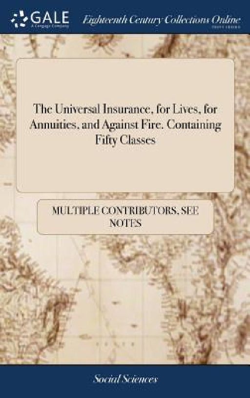The Universal Insurance, for Lives, for Annuities, and Against Fire. Containing Fifty Classes by Multiple Contributors