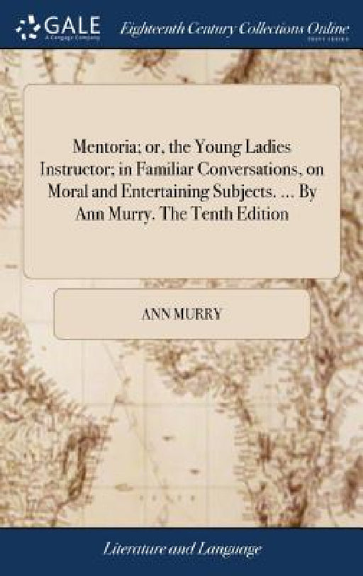 Mentoria; or, the Young Ladies Instructor; in Familiar Conversations, on Moral and Entertaining Subjects. ... By Ann Murry. The Tenth Edition by Ann Murry