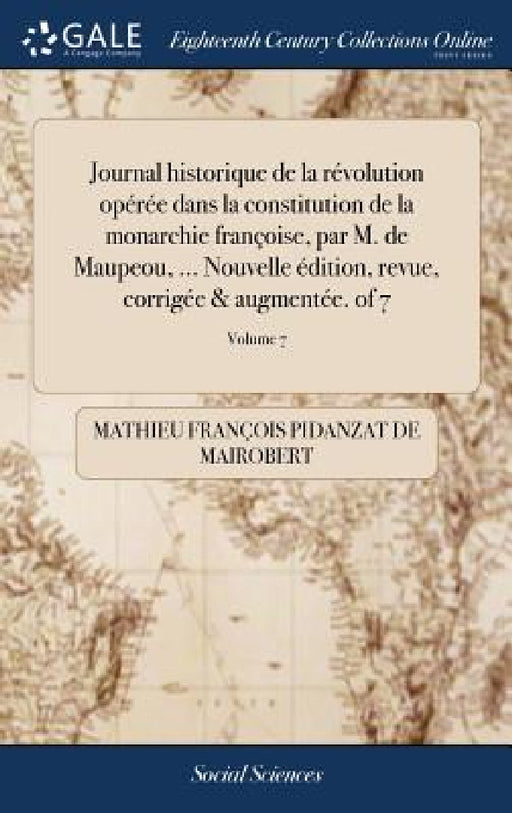 Journal historique de la révolution opérée dans la constitution de la monarchie françoise, par M. de Maupeou, ... Nouvelle édition, revue, corrigée & by Mathieu François Pidanzat de Mairobert