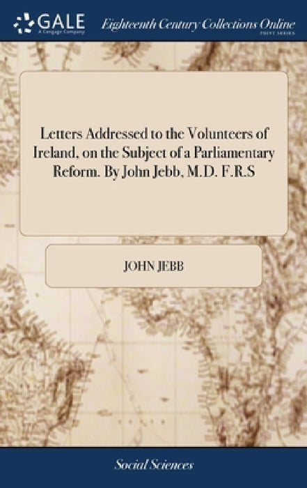 Letters Addressed to the Volunteers of Ireland, on the Subject of a Parliamentary Reform. By John Jebb, M.D. F.R.S by John Jebb