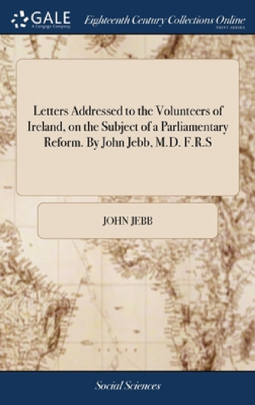 Letters Addressed to the Volunteers of Ireland, on the Subject of a Parliamentary Reform. By John Jebb, M.D. F.R.S by John Jebb