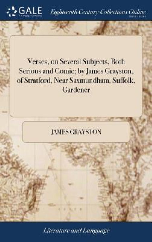 Verses, on Several Subjects, Both Serious and Comic; by James Grayston, of Stratford, Near Saxmundham, Suffolk, Gardener by James Grayston