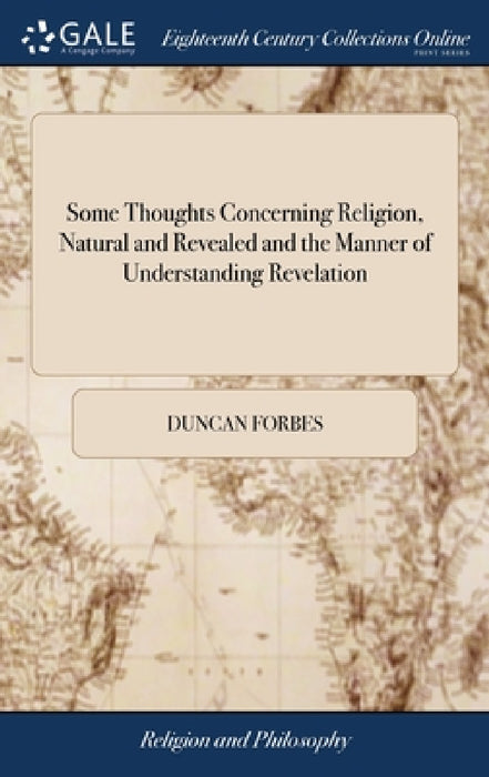 Some Thoughts Concerning Religion, Natural and Revealed and the Manner of Understanding Revelation: Tending to Shew That Christianity is, Indeed Very by Duncan Forbes