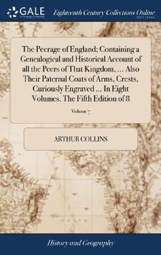 The Peerage of England; Containing a Genealogical and Historical Account of all the Peers of That Kingdom, ... Also Their Paternal Coats of Arms, Cres by Arthur Collins