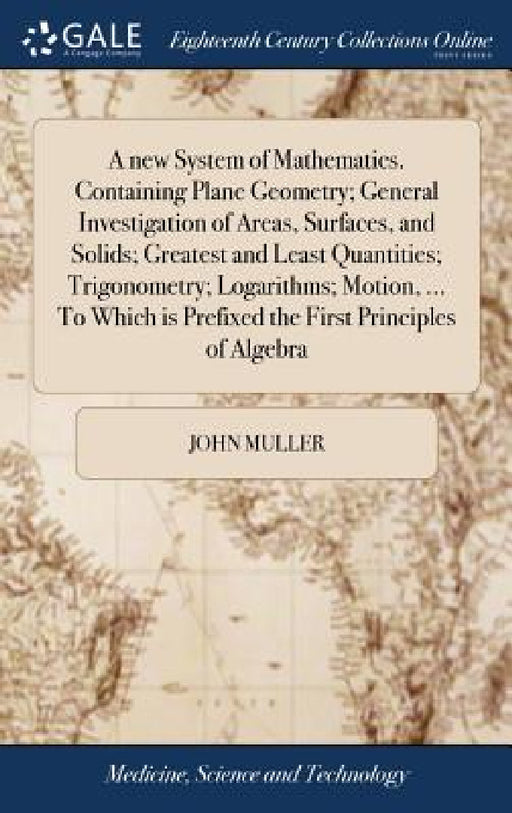 A new System of Mathematics. Containing Plane Geometry; General Investigation of Areas, Surfaces, and Solids; Greatest and Least Quantities; Trigonome by John Muller