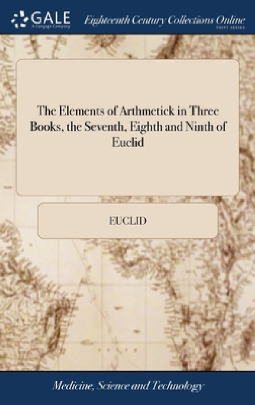 The Elements of Arthmetick in Three Books, the Seventh, Eighth and Ninth of Euclid: With the Practical Arithmetick in two Books. ... Being From That L by Euclid