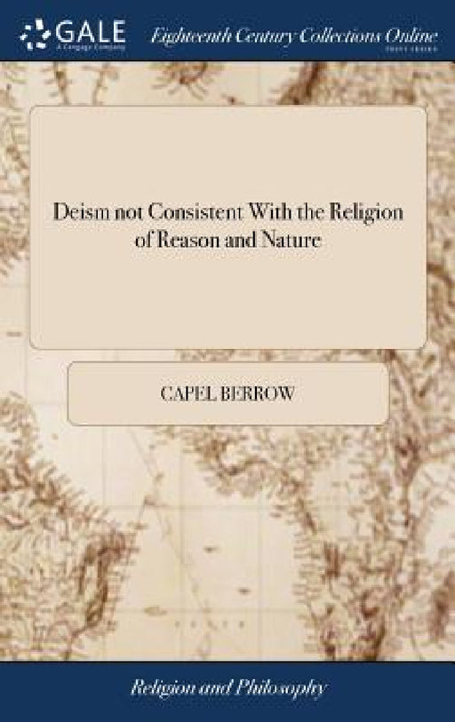 Deism not Consistent With the Religion of Reason and Nature: Wherein are Obviated the Most Popular Objections Brought Against Christianity, Those Espe by Capel Berrow