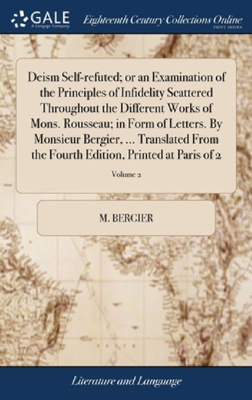 Deism Self-refuted; or an Examination of the Principles of Infidelity Scattered Throughout the Different Works of Mons. Rousseau; in Form of Letters. by M. Bergier