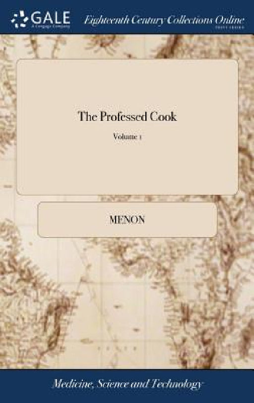 The Professed Cook: Or the Modern art of Cookery, Pastry, and Confectionary, Made Plain and Easy. Consisting of the Most Approved Methods by Menon