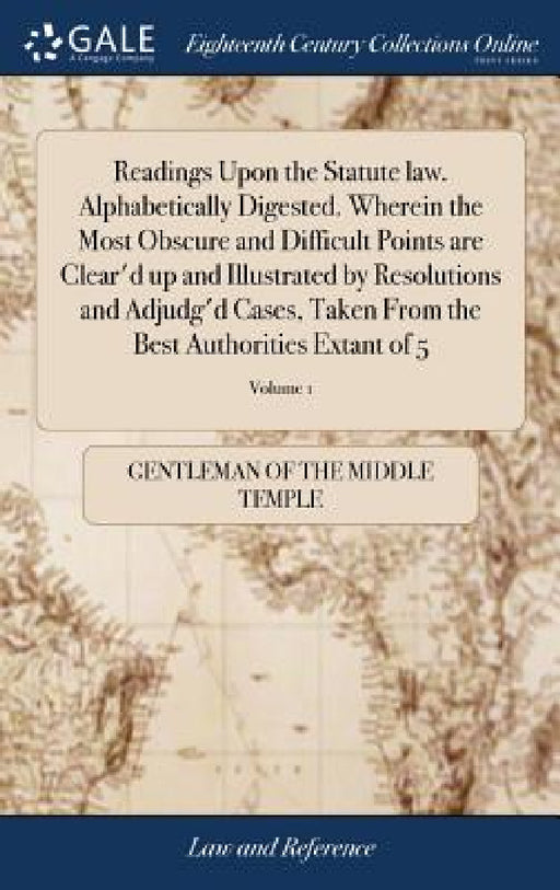 Readings Upon the Statute law. Alphabetically Digested. Wherein the Most Obscure and Difficult Points are Clear'd up and Illustrated by Resolutions an by Gentleman of the Middle Temple