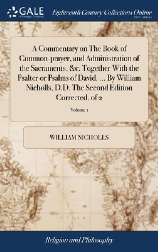 A Commentary on The Book of Common-prayer, and Administration of the Sacraments, &c. Together With the Psalter or Psalms of David. ... By William Nich by William Nicholls