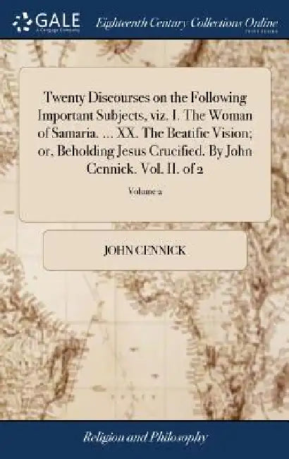Twenty Discourses on the Following Important Subjects, viz. I. The Woman of Samaria. ... XX. The Beatific Vision; or, Beholding Jesus Crucified. By Jo by John Cennick