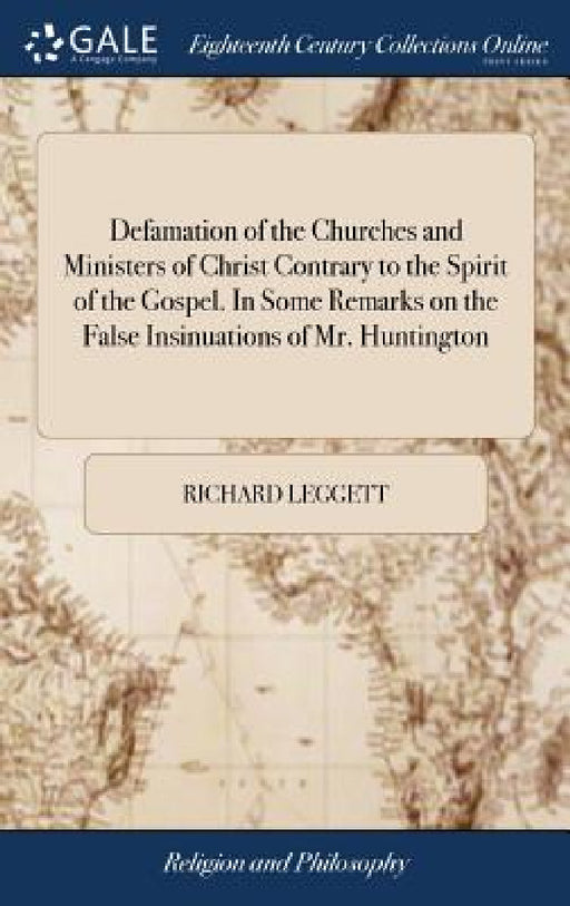 Defamation of the Churches and Ministers of Christ Contrary to the Spirit of the Gospel. In Some Remarks on the False Insinuations of Mr. Huntington: by Richard Leggett